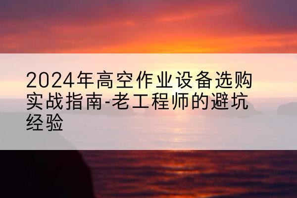 滑县高空作业升降机厂家推荐-2024年高空作业设备选购实战指南-老工程师的避坑经验