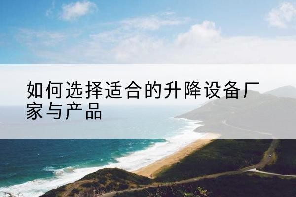 滑县电动升降平台厂家-如何选择适合的升降设备厂家与产品