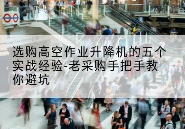 滑县高空作业升降机厂家-选购高空作业升降机的五个实战经验-老采购手把手教你避坑