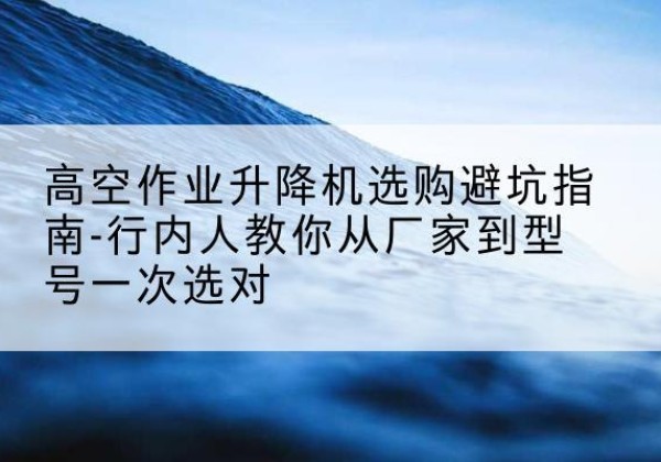 滑县升降平台厂家-高空作业升降机选购避坑指南-行内人教你从厂家到型号一次选对