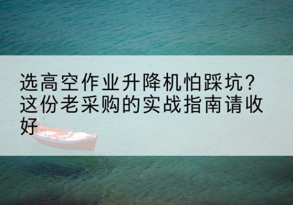 滑县高空作业升降机厂家推荐-选高空作业升降机怕踩坑？这份老采购的实战指南请收好