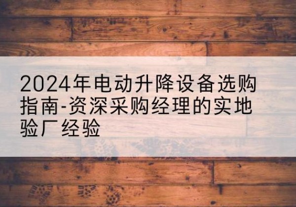 滑县电动剪叉升降平台厂家-2024年电动升降设备选购指南-资深采购经理的实地验厂经验