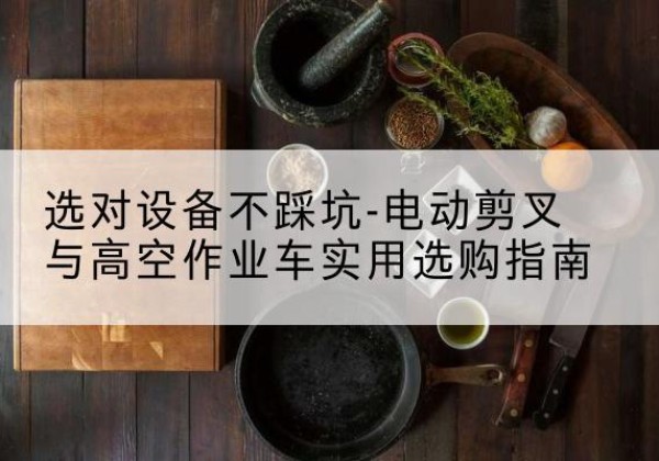 滑县电动剪叉升降平台怎么选-选对设备不踩坑-电动剪叉与高空作业车实用选购指南