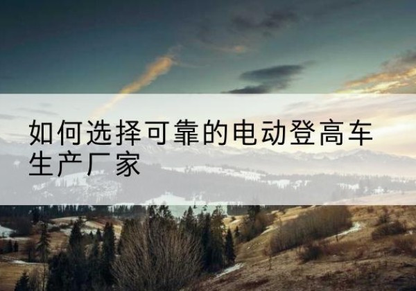 滑县电动登高车厂家-如何选择可靠的电动登高车生产厂家