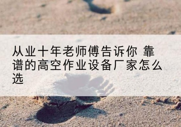 滑县高空作业升降机厂家推荐-从业十年老师傅告诉你 靠谱的高空作业设备厂家怎么选