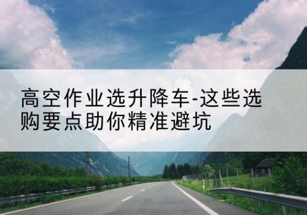 滑县升降车厂家-高空作业选升降车-这些选购要点助你*避坑