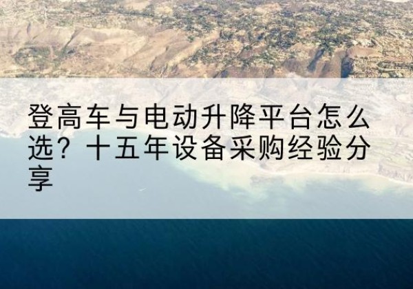 滑县登高车厂家厂家-登高车与电动升降平台怎么选？十五年设备采购经验分享