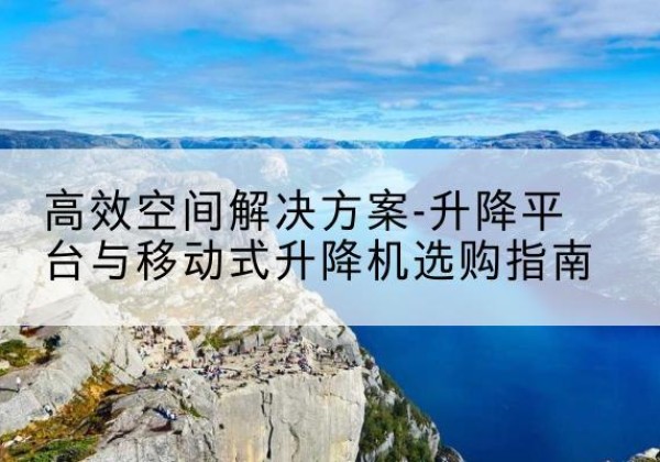 滑县升降平台厂家-*空间解决方案-升降平台与移动式升降机选购指南