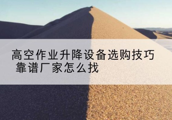 滑县电动升降平台厂家推荐-高空作业升降设备选购技巧 靠谱厂家怎么找