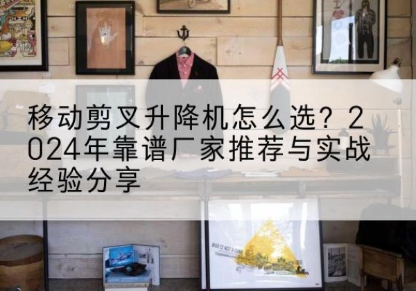 滑县升降平台厂家推荐-移动剪叉升降机怎么选？2024年靠谱厂家推荐与实战经验分享