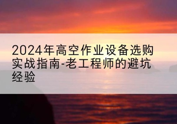 滑县高空作业升降机厂家推荐-2024年高空作业设备选购实战指南-老工程师的避坑经验
