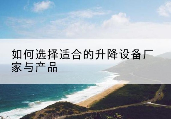 滑县电动升降平台厂家-如何选择适合的升降设备厂家与产品